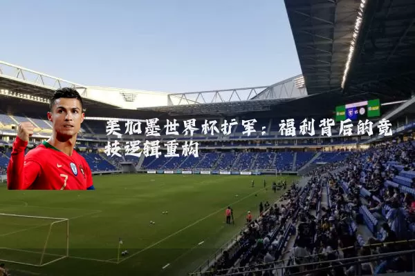美加墨世界杯扩军:福利背后的竞技逻辑重构