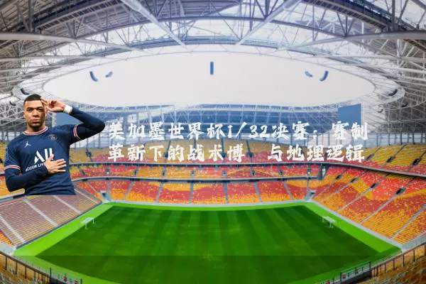 美加墨世界杯1/32决赛:赛制革新下的战术博弈与地理逻辑