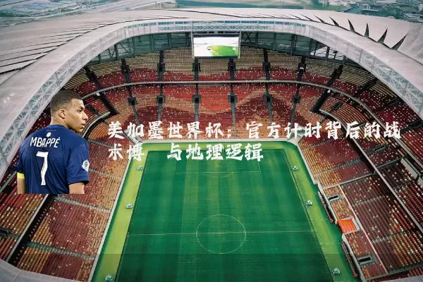 美加墨世界杯:官方计时背后的战术博弈与地理逻辑