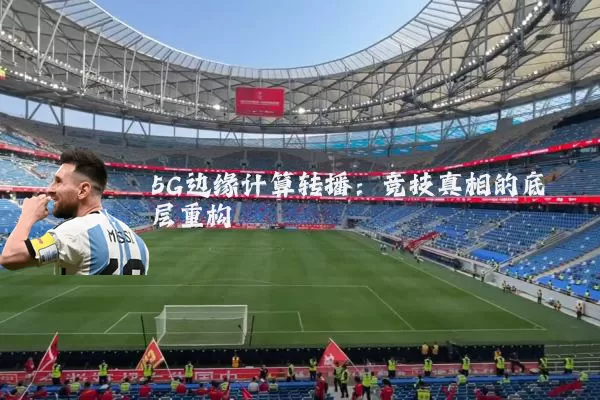 5G边缘计算转播：竞技真相的底层重构
