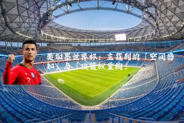 美加墨世界杯：主裁判的「空间感知」与「决策权重构」