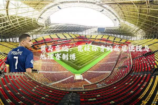 黑马奇迹:竞技体育的底层逻辑与地理赛制博弈