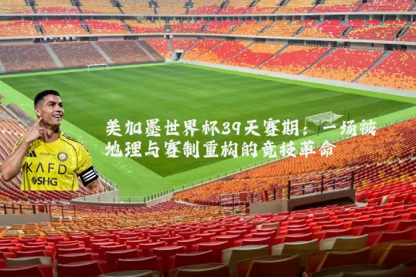 美加墨世界杯39天赛期:一场被地理与赛制重构的竞技革命