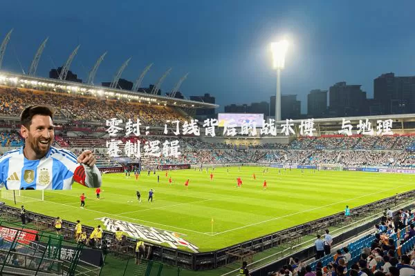 零封:门线背后的战术博弈与地理赛制逻辑