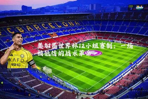美加墨世界杯12小组赛制:一场被低估的战术革命