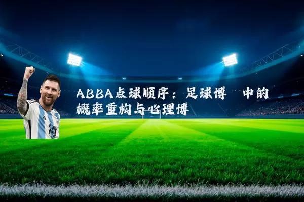 ABBA点球顺序:足球博弈中的概率重构与心理博弈