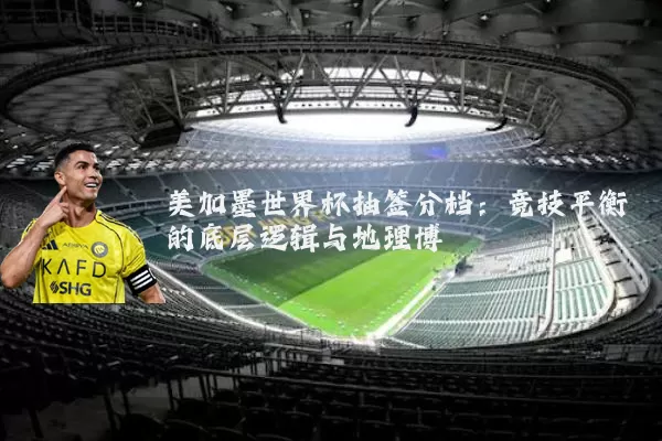 美加墨世界杯抽签分档:竞技平衡的底层逻辑与地理博弈