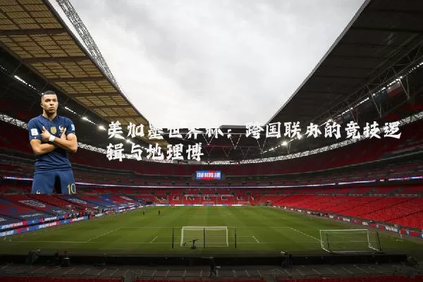 美加墨世界杯:跨国联办的竞技逻辑与地理博弈