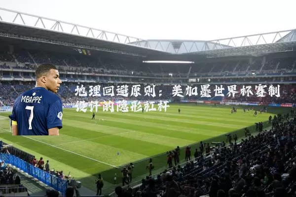 地理回避原则:美加墨世界杯赛制设计的隐形杠杆