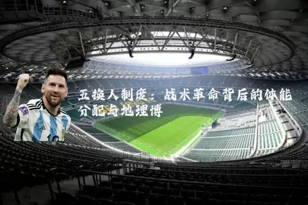 五换人制度:战术革命背后的体能分配与地理博弈