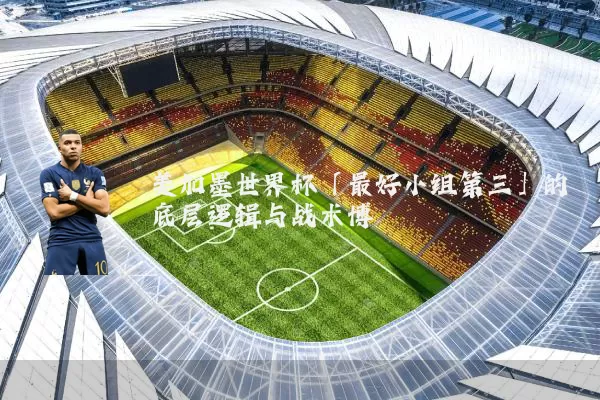 美加墨世界杯「最好小组第三」的底层逻辑与战术博弈