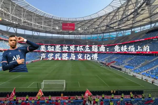 美加墨世界杯主题曲:竞技场上的声学武器与文化博弈