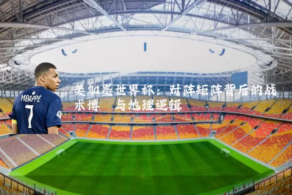 美加墨世界杯:对阵矩阵背后的战术博弈与地理逻辑