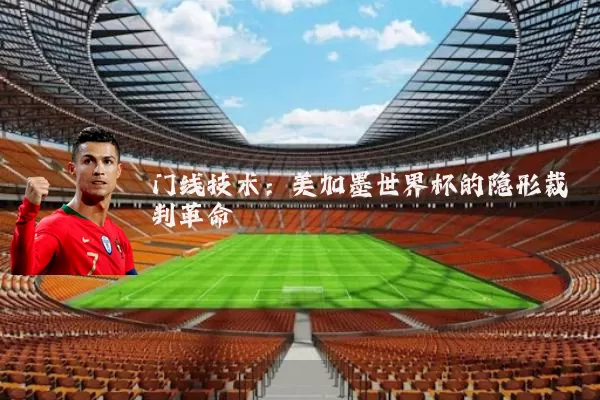 门线技术:美加墨世界杯的隐形裁判革命