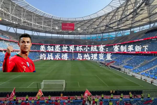 美加墨世界杯小组赛：赛制革新下的战术博弈与地理变量