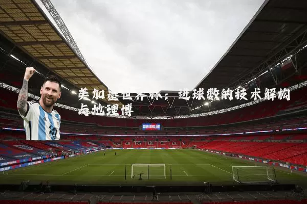 美加墨世界杯:进球数的技术解构与地理博弈