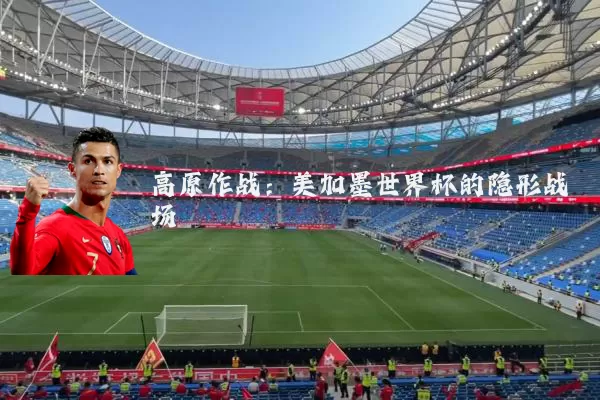 高原作战:美加墨世界杯的隐形战场