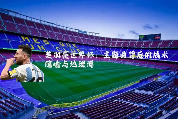 美加墨世界杯:主题曲背后的战术隐喻与地理博弈
