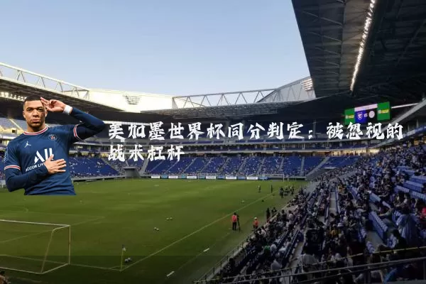 美加墨世界杯同分判定:被忽视的战术杠杆