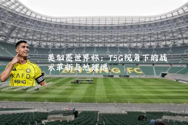 美加墨世界杯:TSG视角下的战术革新与地理博弈