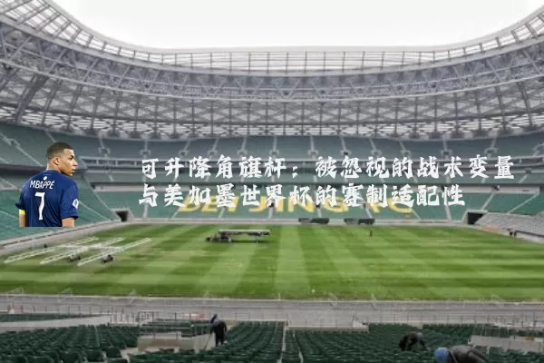 可升降角旗杆:被忽视的战术变量与美加墨世界杯的赛制适配性
