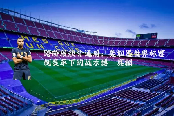 跨阶段积分通用:美加墨世界杯赛制变革下的战术博弈真相
