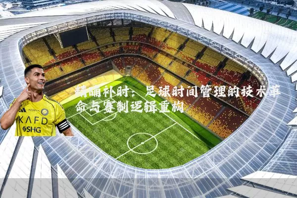 精确补时:足球时间管理的技术革命与赛制逻辑重构