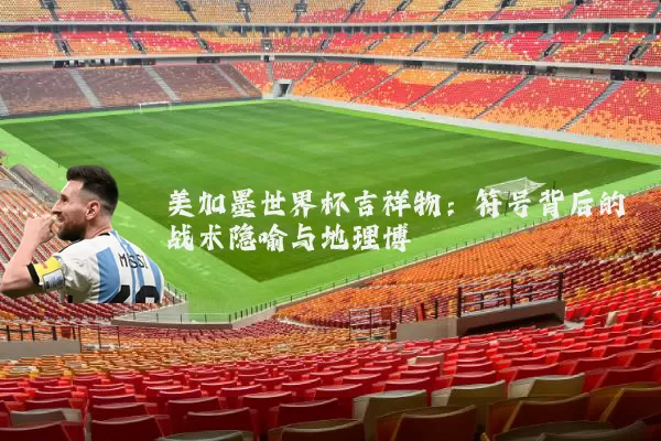 美加墨世界杯吉祥物：符号背后的战术隐喻与地理博弈