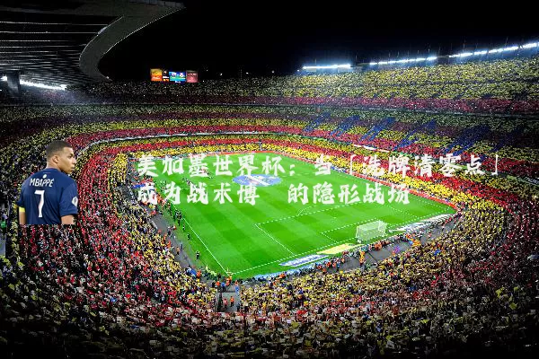 美加墨世界杯:当「洗牌清零点」成为战术博弈的隐形战场