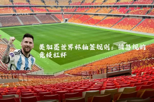 美加墨世界杯抽签规则:被忽视的竞技杠杆
