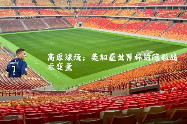 高原球场:美加墨世界杯的隐形战术变量