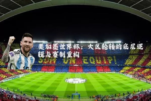 美加墨世界杯:大区轮转的底层逻辑与赛制重构