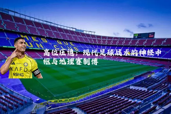 高位压迫：现代足球战术的神经中枢与地理赛制博弈