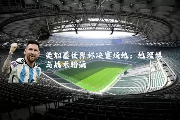美加墨世界杯决赛场地：地理博弈与战术暗涌