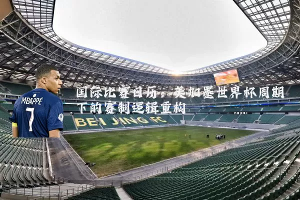 国际比赛日历:美加墨世界杯周期下的赛制逻辑重构
