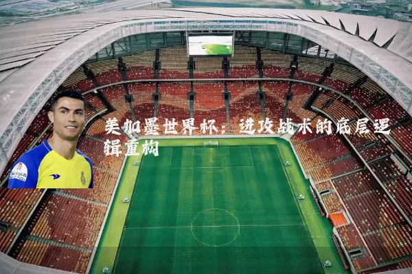 美加墨世界杯:进攻战术的底层逻辑重构