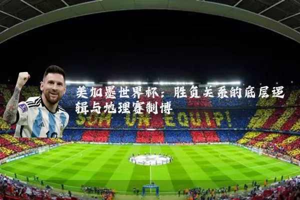 美加墨世界杯:胜负关系的底层逻辑与地理赛制博弈