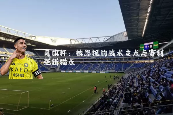 角旗杆:被忽视的战术支点与赛制逻辑锚点