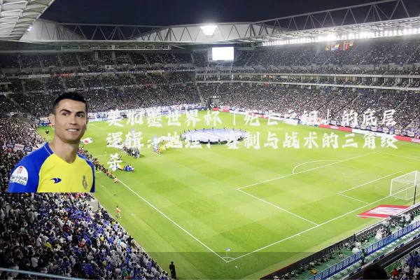 美加墨世界杯「死亡之组」的底层逻辑:地理、赛制与战术的三角绞杀